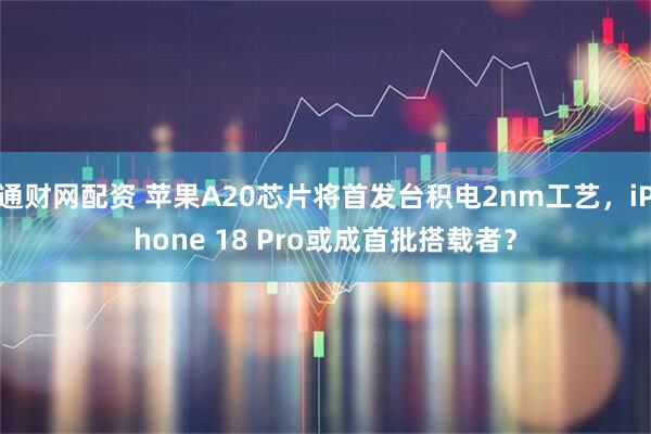 通财网配资 苹果A20芯片将首发台积电2nm工艺，iPhone 18 Pro或成首批搭载者？