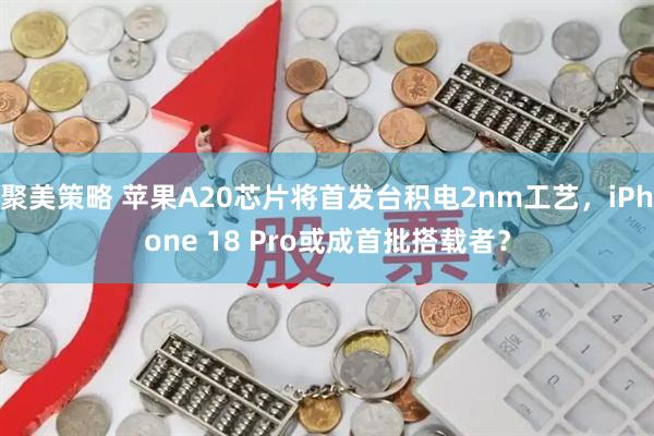 聚美策略 苹果A20芯片将首发台积电2nm工艺，iPhone 18 Pro或成首批搭载者？