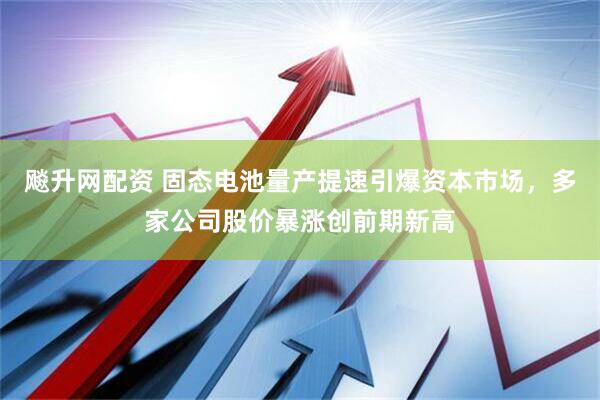 飚升网配资 固态电池量产提速引爆资本市场，多家公司股价暴涨创前期新高
