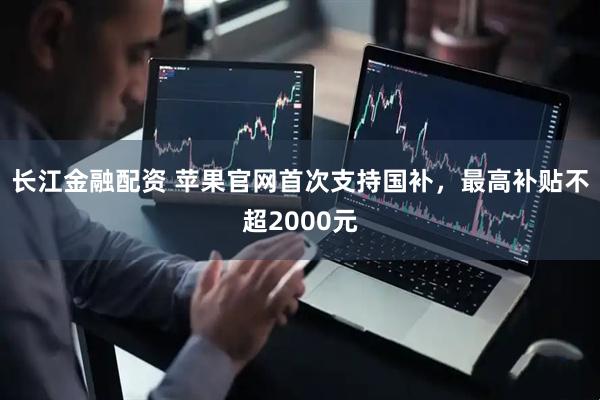 长江金融配资 苹果官网首次支持国补，最高补贴不超2000元