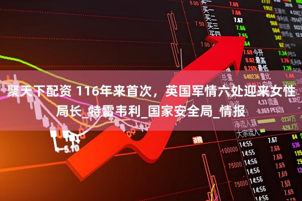 聚天下配资 116年来首次，英国军情六处迎来女性局长_特雷韦利_国家安全局_情报