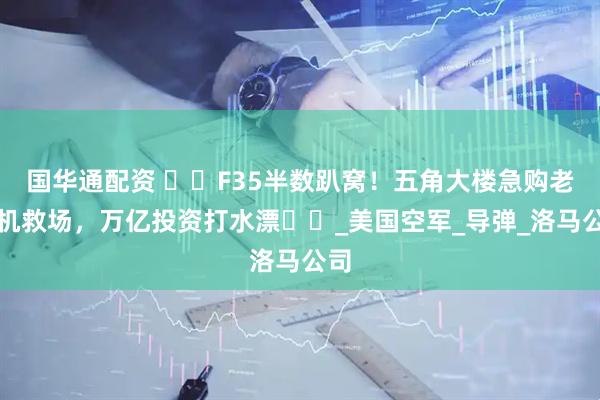 国华通配资 ​​F35半数趴窝！五角大楼急购老战机救场，万亿投资打水漂​​_美国空军_导弹_洛马公司