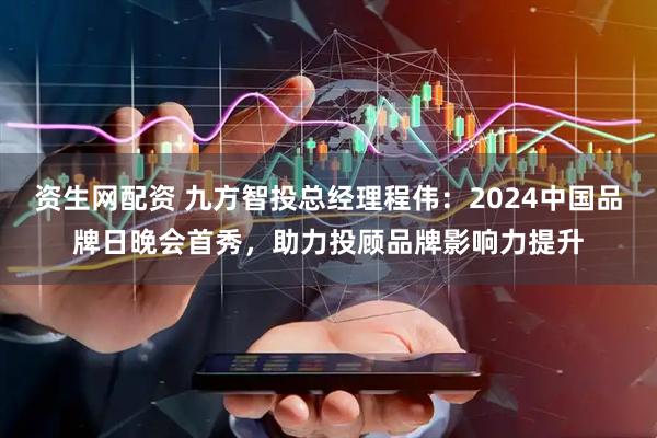 资生网配资 九方智投总经理程伟：2024中国品牌日晚会首秀，助力投顾品牌影响力提升