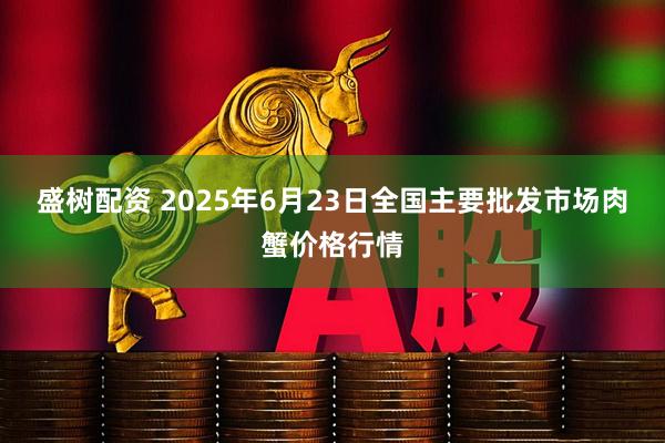 盛树配资 2025年6月23日全国主要批发市场肉蟹价格行情