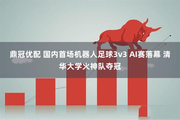 鼎冠优配 国内首场机器人足球3v3 AI赛落幕 清华大学火神队夺冠