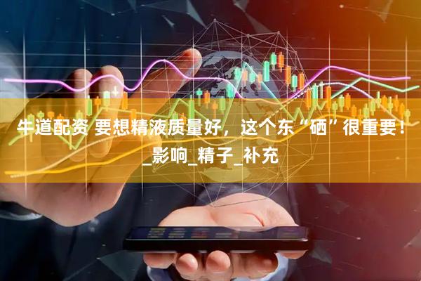 牛道配资 要想精液质量好，这个东“硒”很重要！_影响_精子_补充