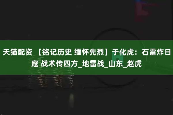 天猫配资 【铭记历史 缅怀先烈】于化虎：石雷炸日寇 战术传四方_地雷战_山东_赵虎