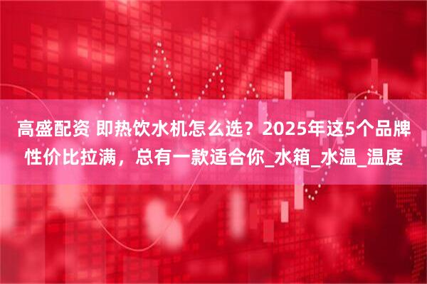高盛配资 即热饮水机怎么选？2025年这5个品牌性价比拉满，总有一款适合你_水箱_水温_温度