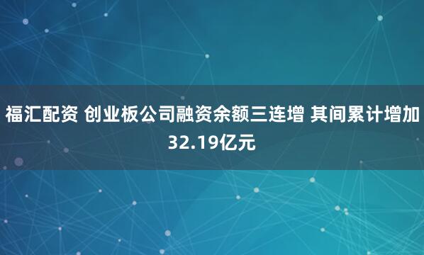 福汇配资 创业板公司融资余额三连增 其间累计增加32.19亿元