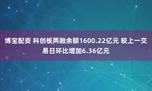 博宝配资 科创板两融余额1600.22亿元 较上一交易日环比增加6.36亿元