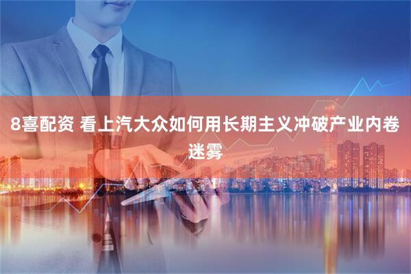 8喜配资 看上汽大众如何用长期主义冲破产业内卷迷雾