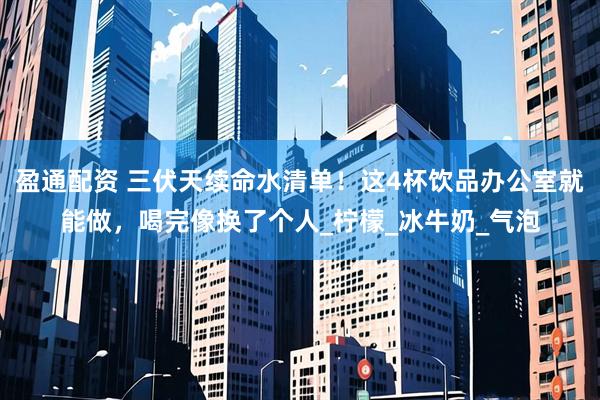 盈通配资 三伏天续命水清单！这4杯饮品办公室就能做，喝完像换了个人_柠檬_冰牛奶_气泡