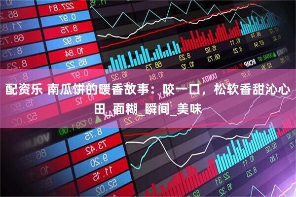 配资乐 南瓜饼的暖香故事：咬一口，松软香甜沁心田_面糊_瞬间_美味