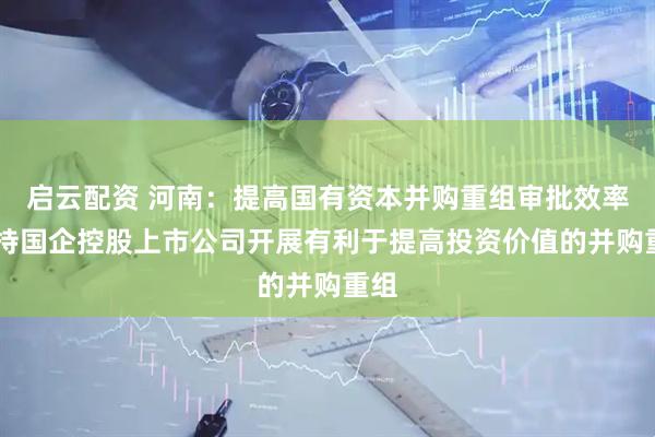 启云配资 河南：提高国有资本并购重组审批效率 支持国企控股上市公司开展有利于提高投资价值的并购重组