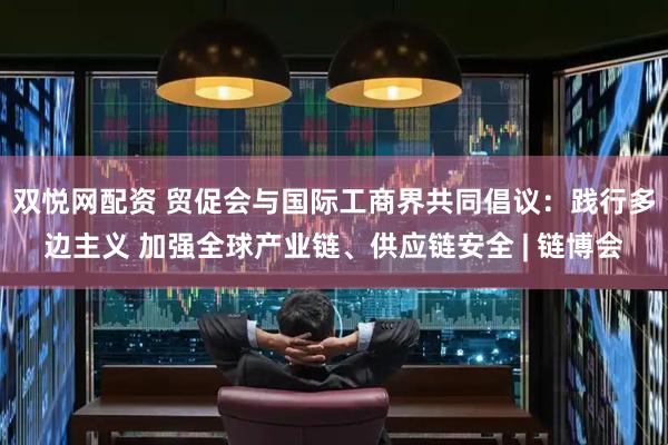 双悦网配资 贸促会与国际工商界共同倡议：践行多边主义 加强全球产业链、供应链安全 | 链博会