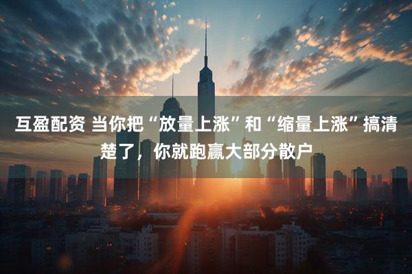 互盈配资 当你把“放量上涨”和“缩量上涨”搞清楚了，你就跑赢大部分散户