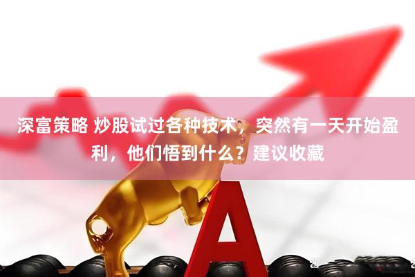 深富策略 炒股试过各种技术，突然有一天开始盈利，他们悟到什么？建议收藏