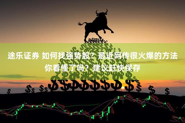 途乐证券 如何找强势股？最近网传很火爆的方法你看懂了吗？建议赶快保存