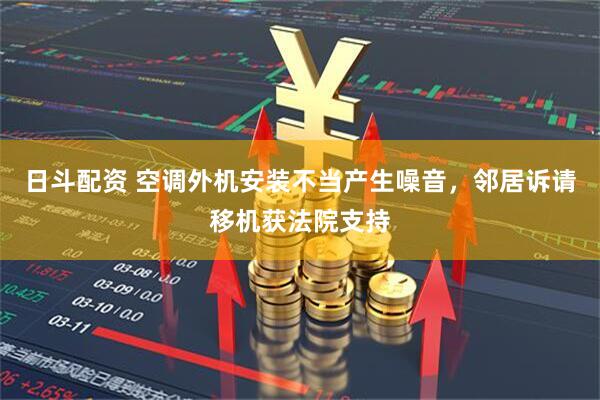 日斗配资 空调外机安装不当产生噪音，邻居诉请移机获法院支持