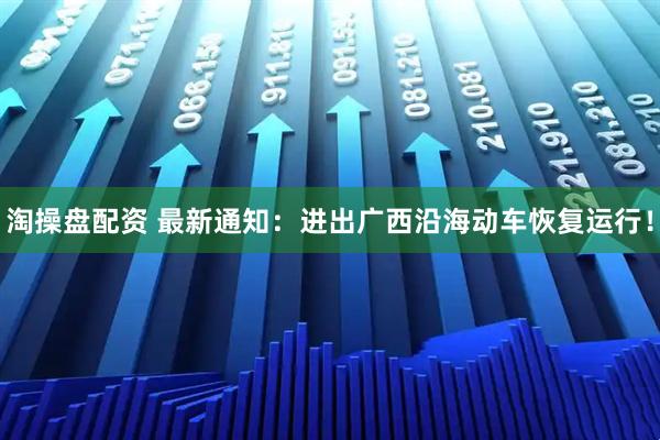 淘操盘配资 最新通知：进出广西沿海动车恢复运行！