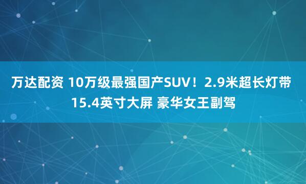 万达配资 10万级最强国产SUV！2.9米超长灯带 15.4英寸大屏 豪华女王副驾