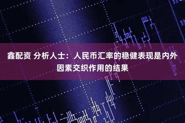 鑫配资 分析人士：人民币汇率的稳健表现是内外因素交织作用的结果