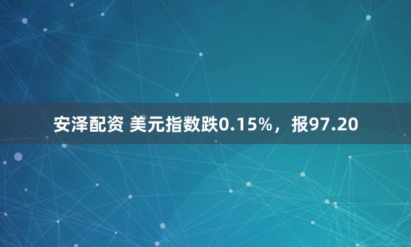 安泽配资 美元指数跌0.15%，报97.20