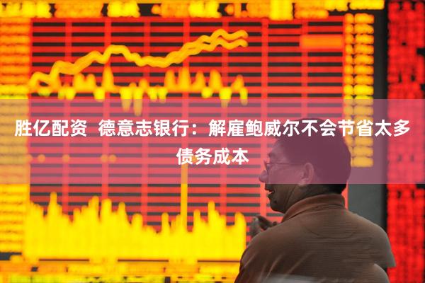 胜亿配资  德意志银行：解雇鲍威尔不会节省太多债务成本
