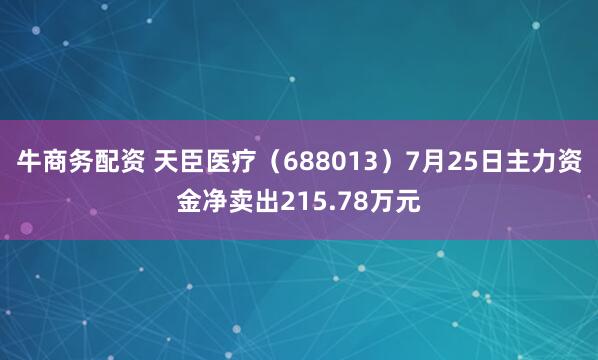 牛商务配资 天臣医疗（688013）7月25日主力资金净卖出215.78万元