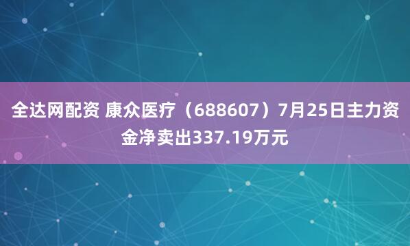 全达网配资 康众医疗（688607）7月25日主力资金净卖出337.19万元