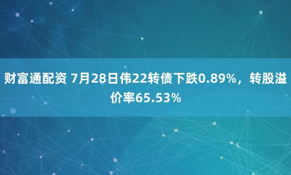 财富通配资 7月28日伟22转债下跌0.89%，转股溢价率65.53%