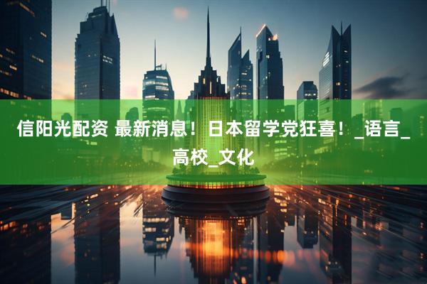 信阳光配资 最新消息！日本留学党狂喜！_语言_高校_文化