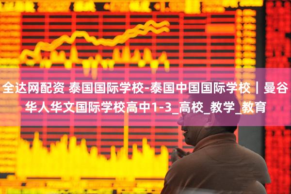全达网配资 泰国国际学校-泰国中国国际学校｜曼谷华人华文国际学校高中1-3_高校_教学_教育