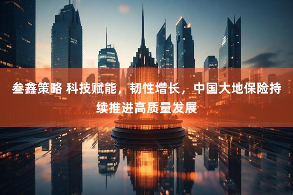 叁鑫策略 科技赋能，韧性增长，中国大地保险持续推进高质量发展