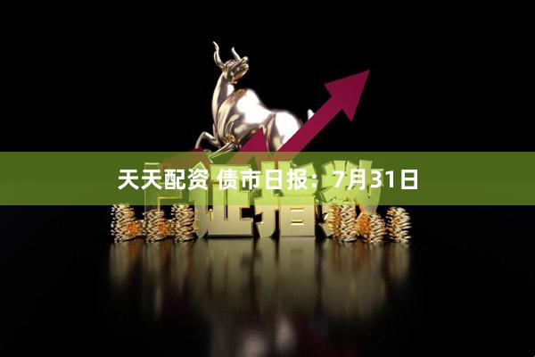 天天配资 债市日报：7月31日