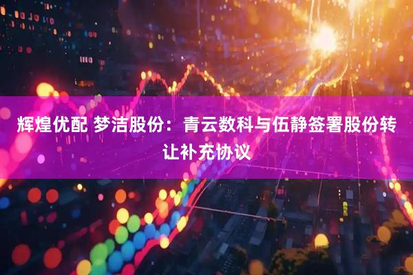 辉煌优配 梦洁股份：青云数科与伍静签署股份转让补充协议