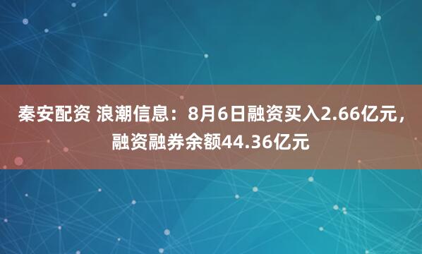 秦安配资 浪潮信息：8月6日融资买入2.66亿元，融资融券余额44.36亿元