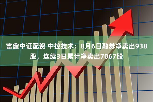 富鑫中证配资 中控技术：8月6日融券净卖出938股，连续3日累计净卖出7067股