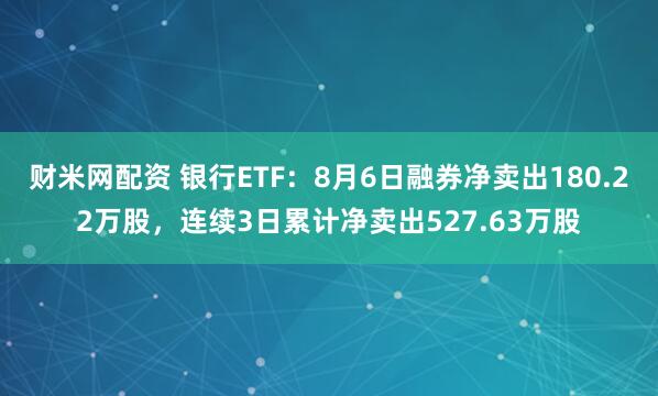 财米网配资 银行ETF：8月6日融券净卖出180.22万股，连续3日累计净卖出527.63万股