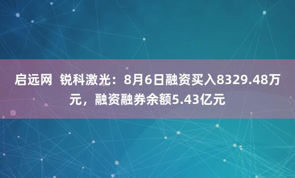 启远网  锐科激光：8月6日融资买入8329.48万元，融资融券余额5.43亿元