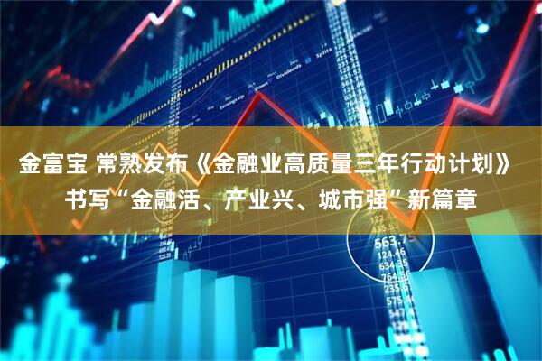 金富宝 常熟发布《金融业高质量三年行动计划》 书写“金融活、产业兴、城市强”新篇章