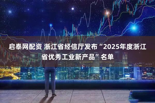 启泰网配资 浙江省经信厅发布“2025年度浙江省优秀工业新产品”名单