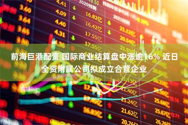前海巨港配资 国际商业结算盘中涨逾16% 近日全资附属公司拟成立合营企业