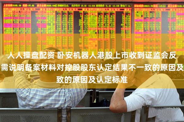人人操盘配资 卧安机器人港股上市收到证监会反馈意见：需说明备案材料对控股股东认定结果不一致的原因及认定标准