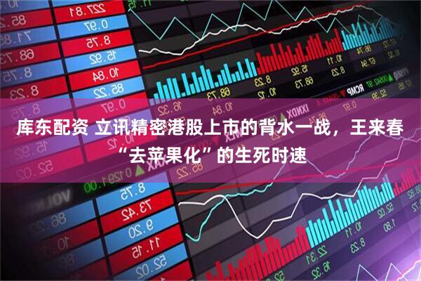 库东配资 立讯精密港股上市的背水一战，王来春“去苹果化”的生死时速